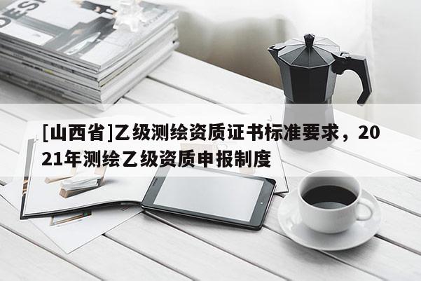 [山西省]乙级测绘资质证书标准要求，2021年测绘乙级资质申报制度