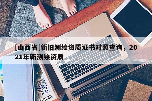 [山西省]新旧测绘资质证书对照查询，2021年新测绘资质