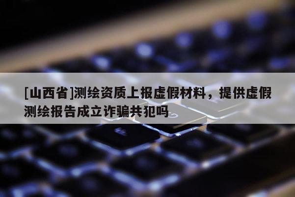[山西省]测绘资质上报虚假材料，提供虚假测绘报告成立诈骗共犯吗