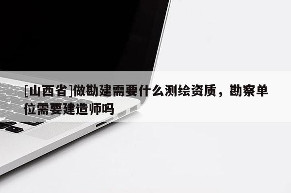[山西省]做勘建需要什么测绘资质，勘察单位需要建造师吗