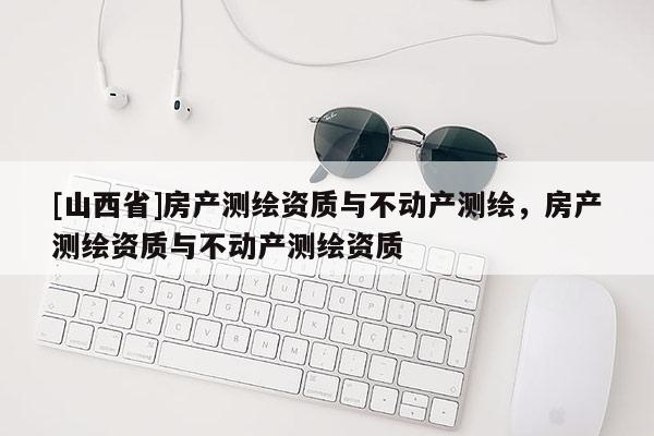 [山西省]房产测绘资质与不动产测绘，房产测绘资质与不动产测绘资质
