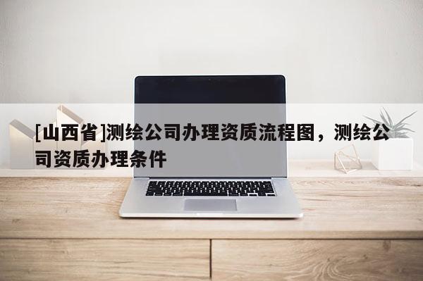 [山西省]测绘公司办理资质流程图，测绘公司资质办理条件