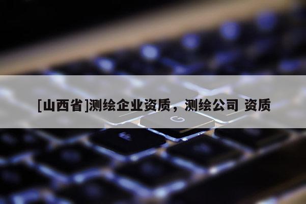 [山西省]测绘企业资质，测绘公司 资质