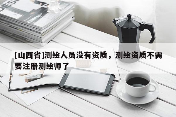 [山西省]测绘人员没有资质，测绘资质不需要注册测绘师了