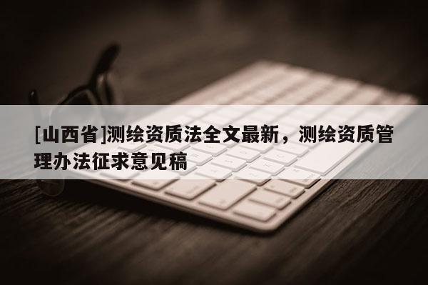 [山西省]测绘资质法全文最新，测绘资质管理办法征求意见稿