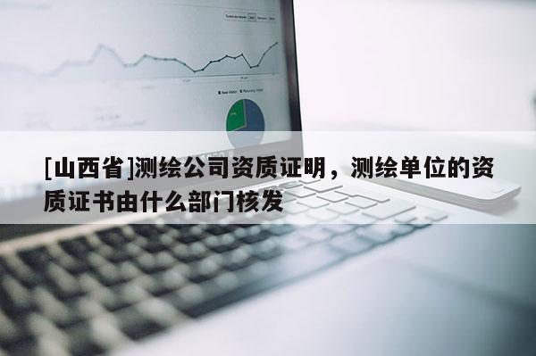 [山西省]测绘公司资质证明，测绘单位的资质证书由什么部门核发
