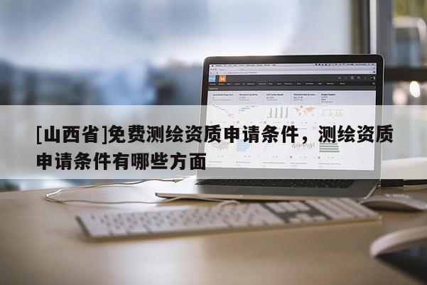 [山西省]免费测绘资质申请条件，测绘资质申请条件有哪些方面