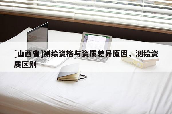 [山西省]测绘资格与资质差异原因，测绘资质区别