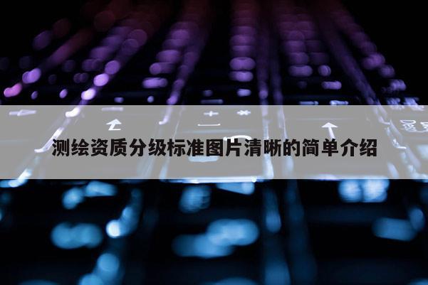 测绘资质分级标准图片清晰的简单介绍