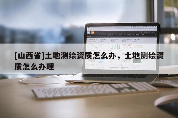 [山西省]土地测绘资质怎么办，土地测绘资质怎么办理