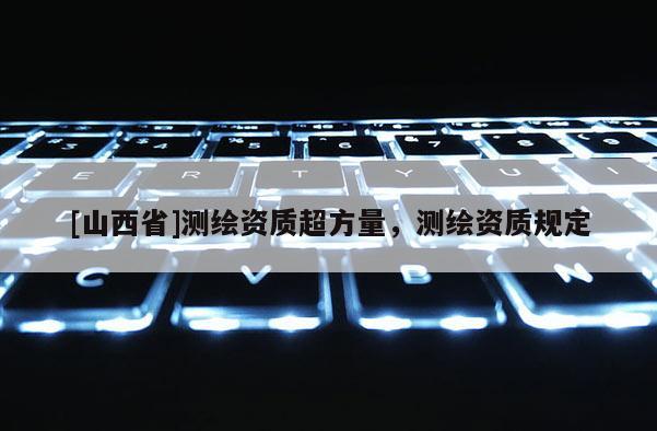 [山西省]测绘资质超方量，测绘资质规定