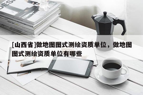 [山西省]做地图图式测绘资质单位，做地图图式测绘资质单位有哪些