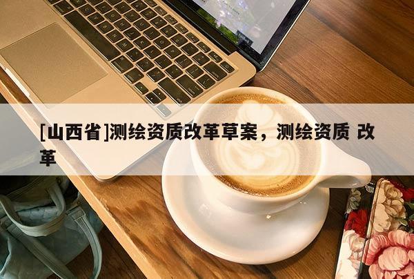 [山西省]测绘资质改革草案，测绘资质 改革