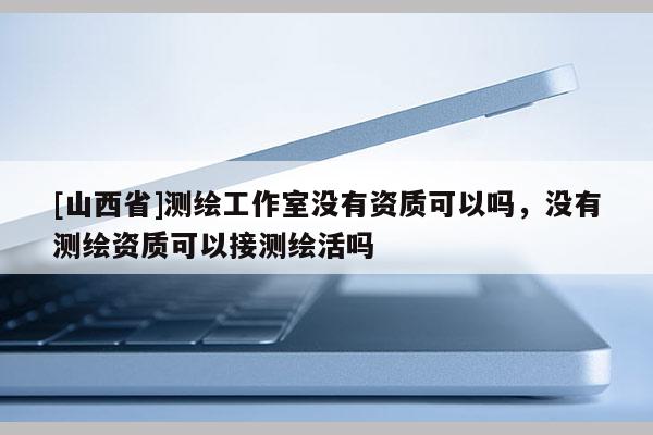 [山西省]测绘工作室没有资质可以吗，没有测绘资质可以接测绘活吗