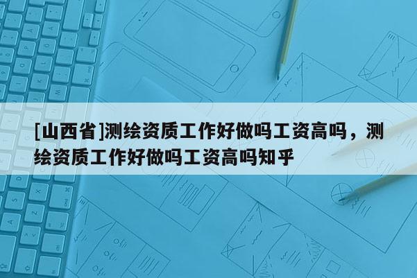 [山西省]测绘资质工作好做吗工资高吗，测绘资质工作好做吗工资高吗知乎