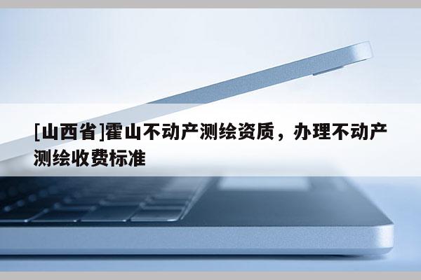 [山西省]霍山不动产测绘资质，办理不动产测绘收费标准
