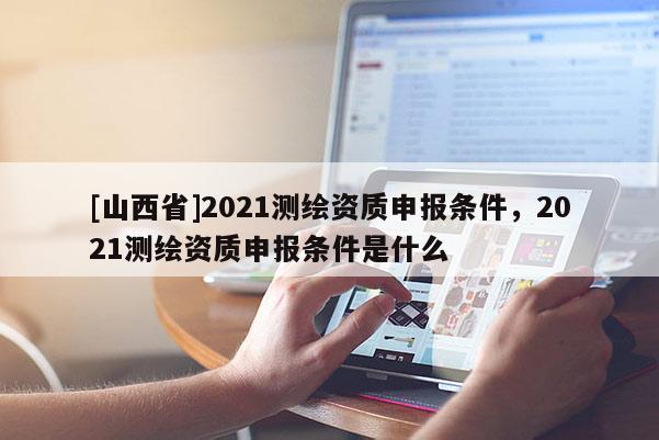 [山西省]2021测绘资质申报条件，2021测绘资质申报条件是什么