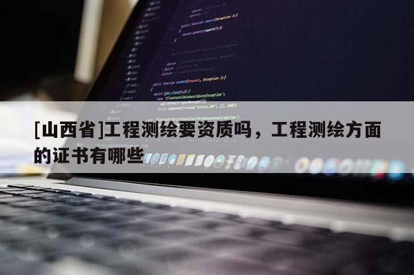 [山西省]工程测绘要资质吗，工程测绘方面的证书有哪些