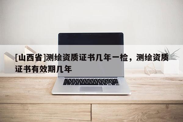 [山西省]测绘资质证书几年一检，测绘资质证书有效期几年