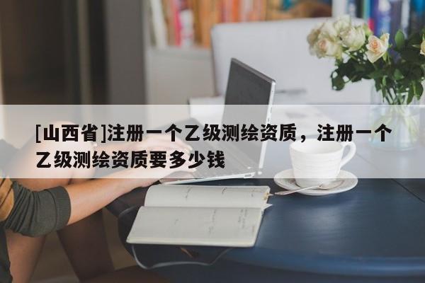 [山西省]注册一个乙级测绘资质，注册一个乙级测绘资质要多少钱