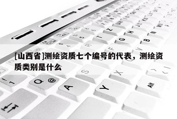 [山西省]测绘资质七个编号的代表，测绘资质类别是什么