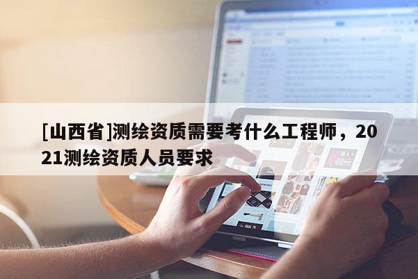 [山西省]测绘资质需要考什么工程师，2021测绘资质人员要求