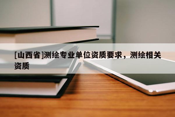[山西省]测绘专业单位资质要求，测绘相关资质