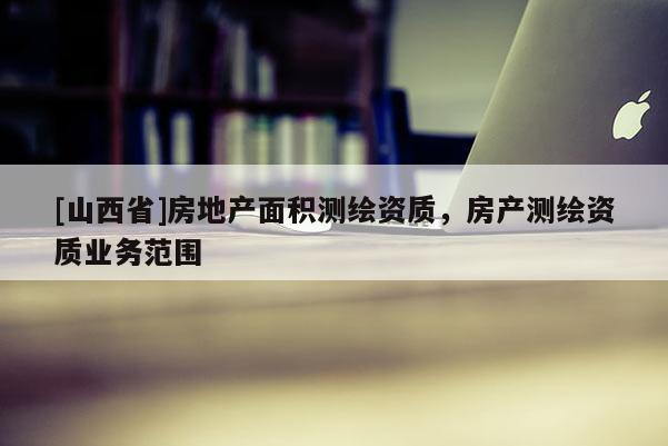 [山西省]房地产面积测绘资质，房产测绘资质业务范围