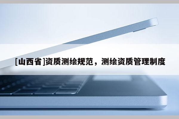 [山西省]资质测绘规范，测绘资质管理制度