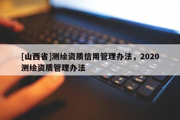 [山西省]测绘资质信用管理办法，2020测绘资质管理办法