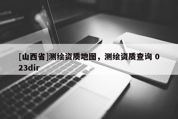 [山西省]测绘资质地图，测绘资质查询 023dir