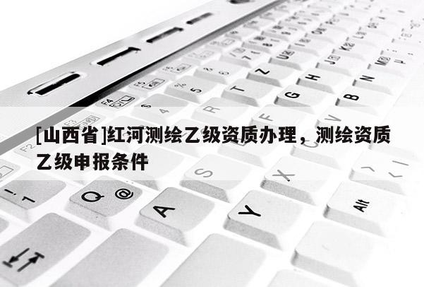 [山西省]红河测绘乙级资质办理，测绘资质乙级申报条件