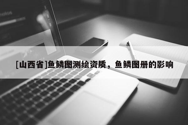 [山西省]鱼鳞图测绘资质，鱼鳞图册的影响
