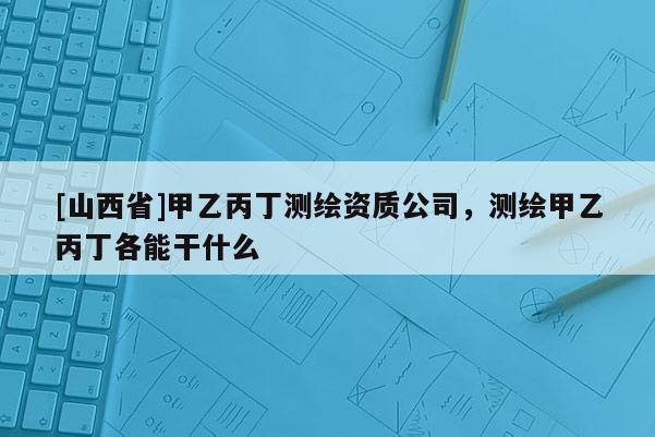 [山西省]甲乙丙丁测绘资质公司，测绘甲乙丙丁各能干什么