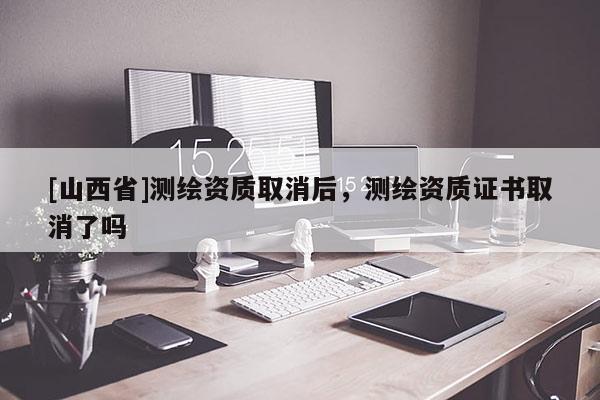 [山西省]测绘资质取消后，测绘资质证书取消了吗