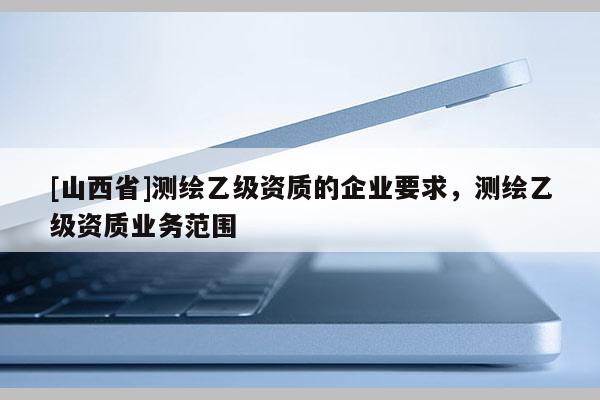 [山西省]测绘乙级资质的企业要求，测绘乙级资质业务范围