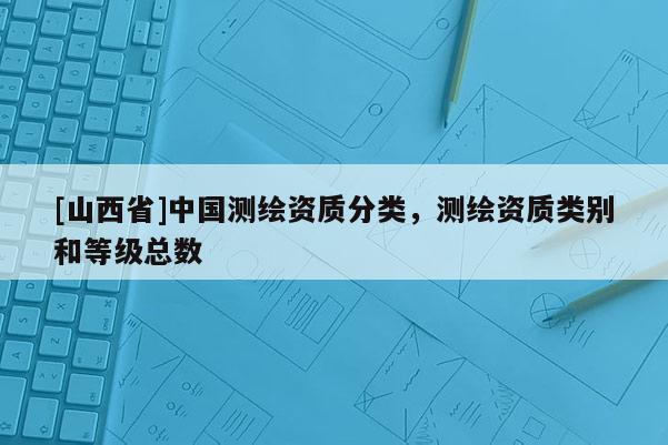 [山西省]中国测绘资质分类，测绘资质类别和等级总数