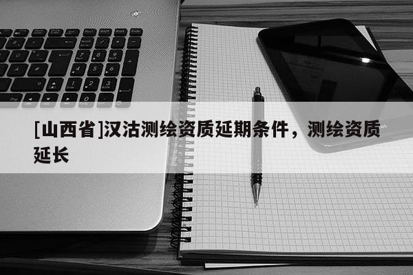 [山西省]汉沽测绘资质延期条件，测绘资质延长
