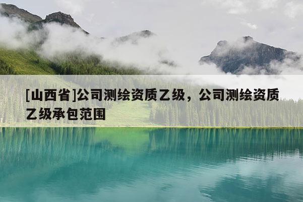 [山西省]公司测绘资质乙级，公司测绘资质乙级承包范围