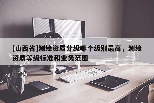 [山西省]测绘资质分级哪个级别最高，测绘资质等级标准和业务范围