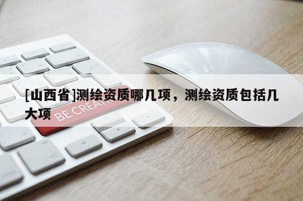 [山西省]测绘资质哪几项，测绘资质包括几大项