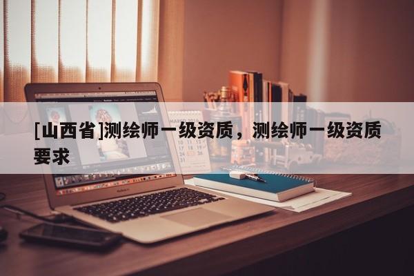 [山西省]测绘师一级资质，测绘师一级资质要求