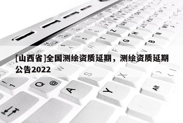 [山西省]全国测绘资质延期，测绘资质延期公告2022