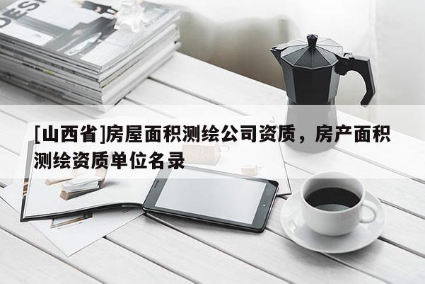 [山西省]房屋面积测绘公司资质，房产面积测绘资质单位名录