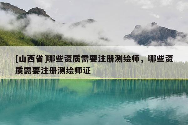 [山西省]哪些资质需要注册测绘师，哪些资质需要注册测绘师证