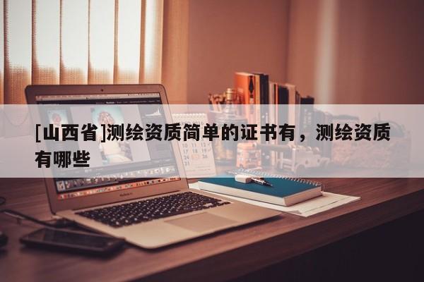 [山西省]测绘资质简单的证书有，测绘资质有哪些