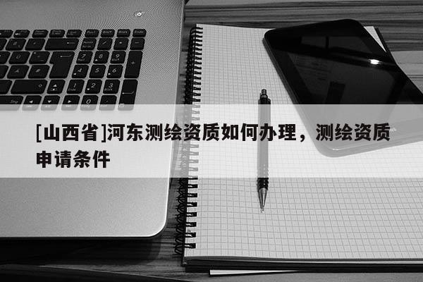 [山西省]河东测绘资质如何办理，测绘资质申请条件