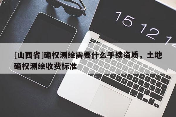 [山西省]确权测绘需要什么手续资质，土地确权测绘收费标准