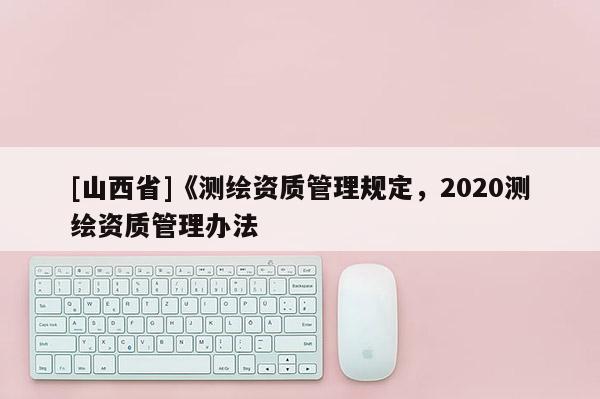 [山西省]《测绘资质管理规定，2020测绘资质管理办法