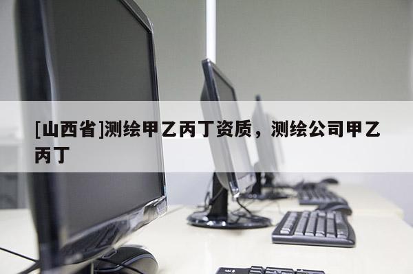 [山西省]测绘甲乙丙丁资质，测绘公司甲乙丙丁